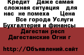 Кредит . Даже самая сложная ситуация - для нас  не помеха . › Цена ­ 90 - Все города Услуги » Бухгалтерия и финансы   . Дагестан респ.,Дагестанские Огни г.